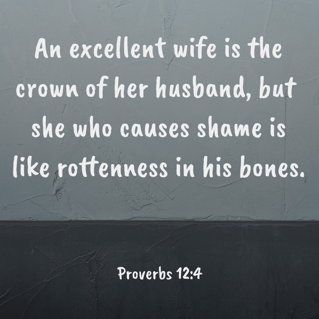 An excellent wife is the crown of her husband, but she who causes shame is like rottenness in his bones. - Proverbs 12:4