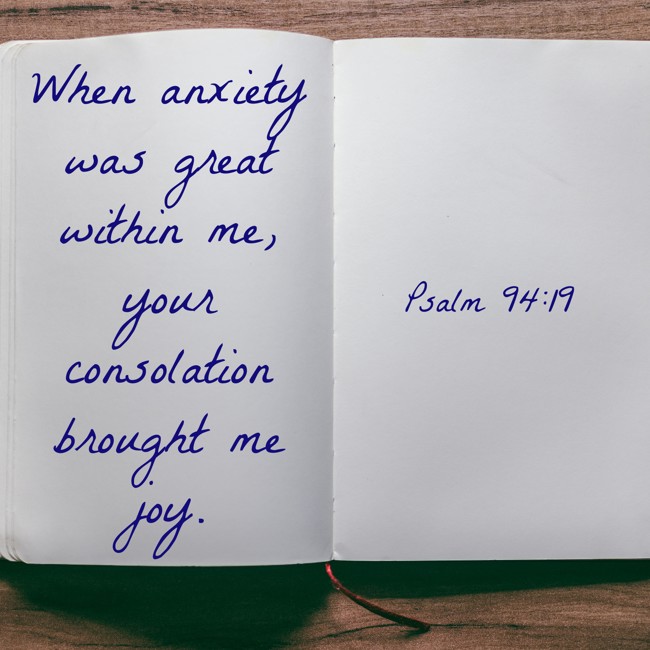 When anxiety was great within me, your consolation brought me joy. - Psalm 94:19