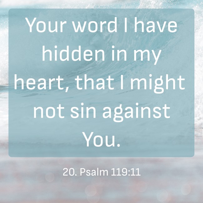 Your word I have hidden in my heart, that I might not sin against You. - 20. Psalm 119:11