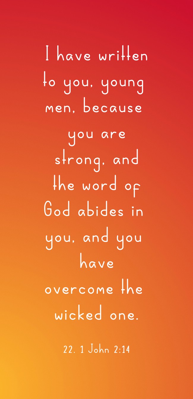 I have written to you, young men, because you are strong, and the word of God abides in you, and you have overcome the wicked one. - 22. 1 John 2:14