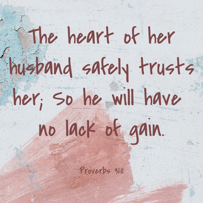 The heart of her husband safely trusts her; So he will have no lack of gain. - Proverbs 31:11