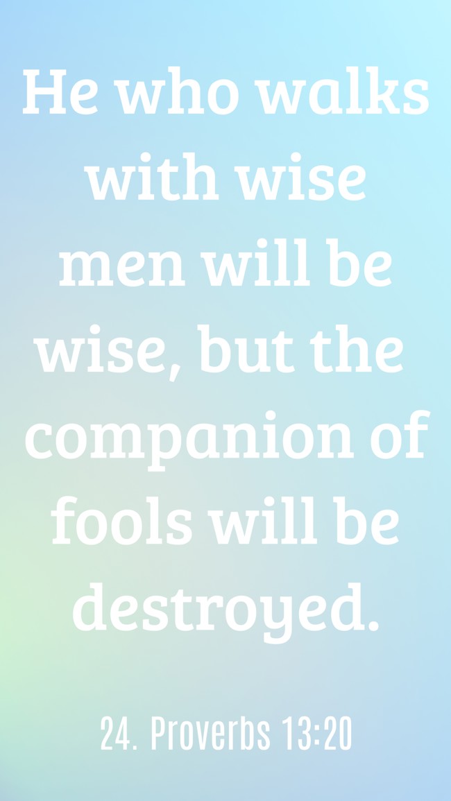 He who walks with wise men will be wise, but the companion of fools will be destroyed. - 24. Proverbs 13:20