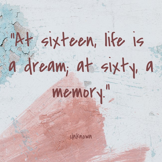 At sixteen, life is a dream; at sixty, a memory. - Unknown