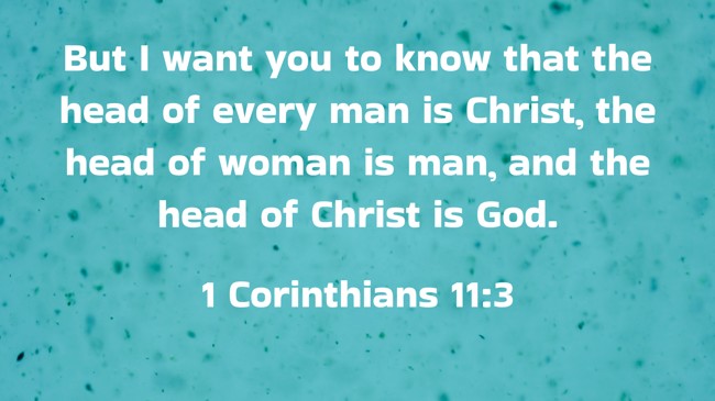 But I want you to know that the head of every man is Christ, the head of woman is man, and the head of Christ is God. - 1 Corinthians 11:3