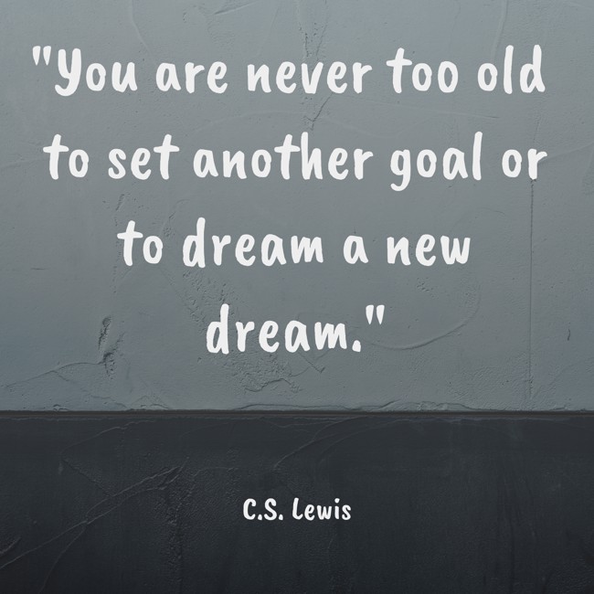 You are never too old to set another goal or to dream a new dream. - C.S. Lewis