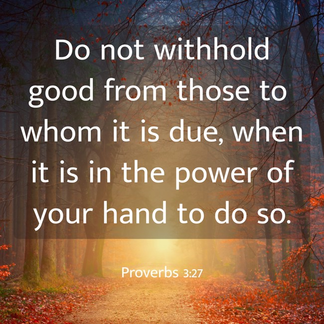 Do not withhold good from those to whom it is due, when it is in the power of your hand to do so. - Proverbs 3:27