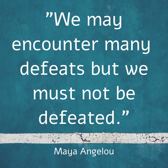 We may encounter many defeats but we must not be defeated. - Maya Angelou