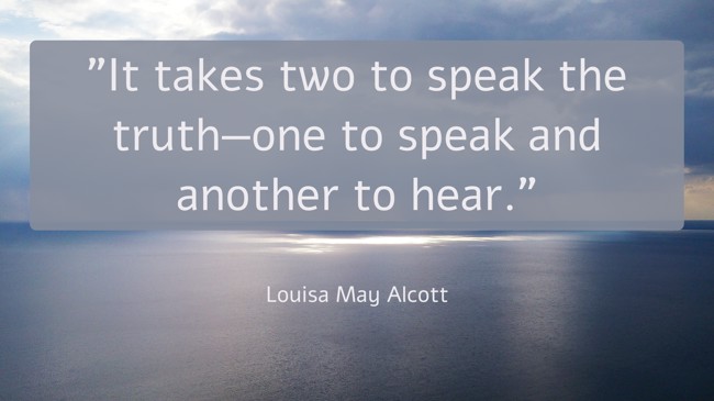 It takes two to speak the truth—one to speak and another to hear. - Louisa May Alcott