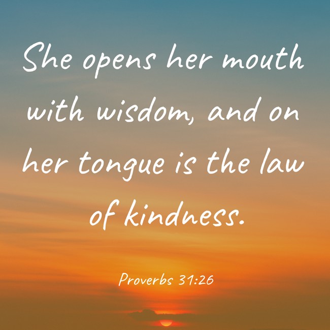 She opens her mouth with wisdom, and on her tongue is the law of kindness. - Proverbs 31:26
