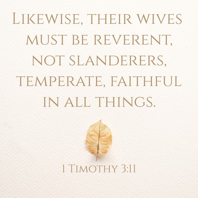 Likewise, their wives must be reverent, not slanderers, temperate, faithful in all things. - 1 Timothy 3:11