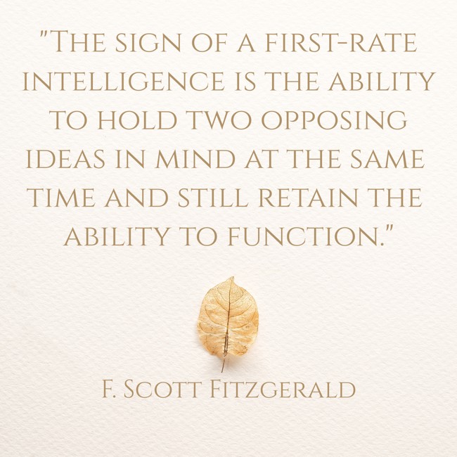 The sign of a first-rate intelligence is the ability to hold two opposing ideas in mind at the same time and still retain the ability to function. - F. Scott Fitzgerald