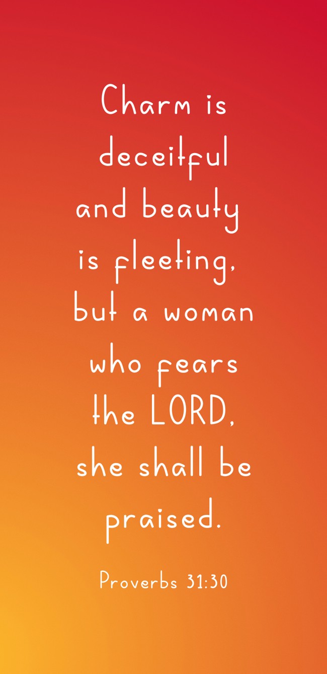 Charm is deceitful and beauty is fleeting, but a woman who fears the LORD, she shall be praised. - Proverbs 31:30