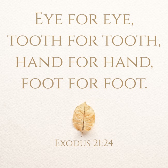 Eye for eye, tooth for tooth, hand for hand, foot for foot. - Exodus 21:24