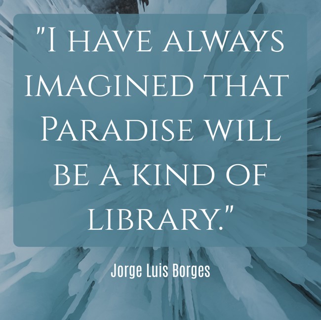 I have always imagined that Paradise will be a kind of library. - Jorge Luis Borges