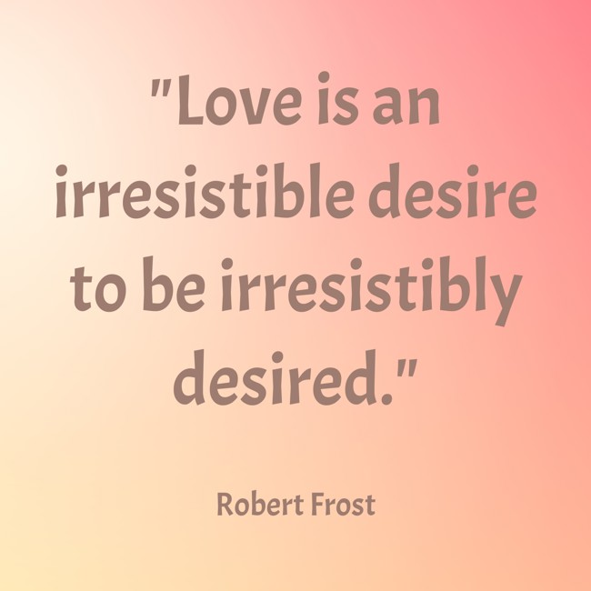 Love is an irresistible desire to be irresistibly desired. - Robert Frost
