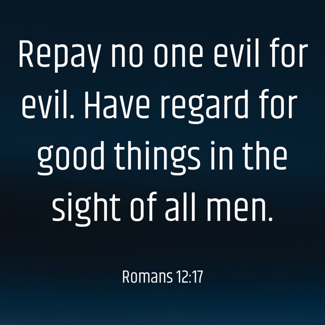 Repay no one evil for evil. Have regard for good things in the sight of all men. - Romans 12:17
