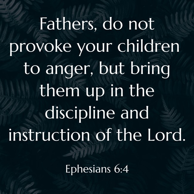 Fathers, do not provoke your children to anger, but bring them up in the discipline and instruction of the Lord. - Ephesians 6:4