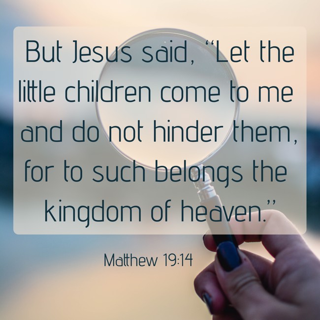 But Jesus said, “Let the little children come to me and do not hinder them, for to such belongs the kingdom of heaven.” - Matthew 19:14