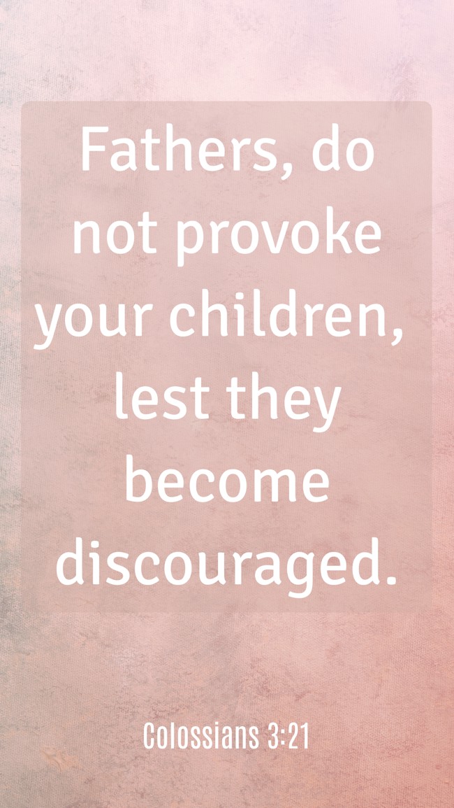 Fathers, do not provoke your children, lest they become discouraged. - Colossians 3:21
