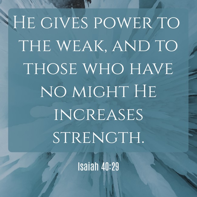  He gives power to the weak, and to those who have no might He increases strength.   - Isaiah 40:29 