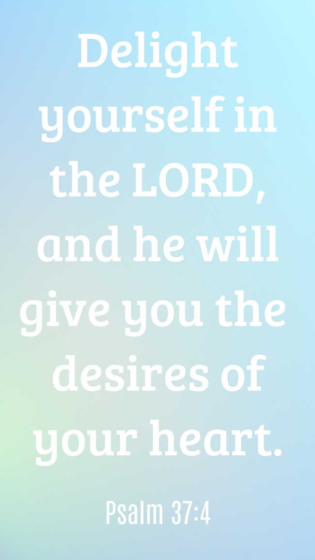 Delight yourself in the LORD, and he will give you the desires of your heart. - Psalm 37:4