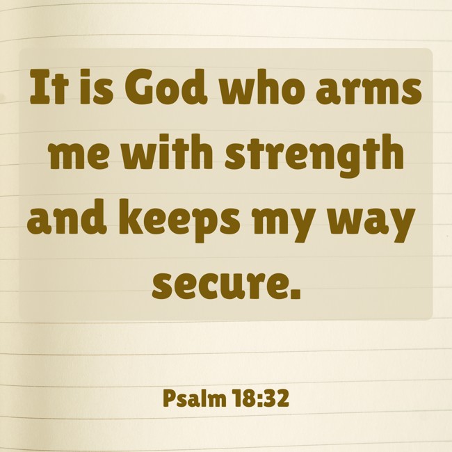  It is God who arms me with strength and keeps my way secure.   - Psalm 18:32 