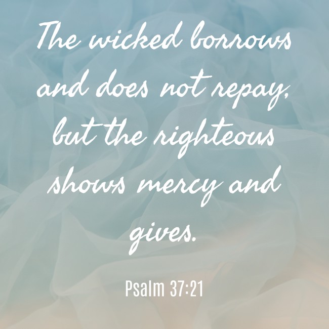 The wicked borrows and does not repay, but the righteous shows mercy and gives. - Psalm 37:21