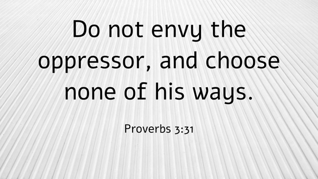 Do not envy the oppressor, and choose none of his ways. - Proverbs 3:31