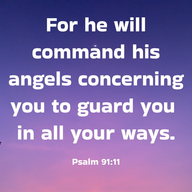 For he will command his angels concerning you to guard you in all your ways. - Psalm 91:11