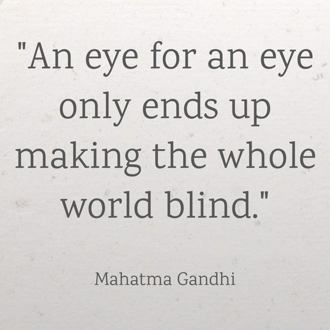 An eye for an eye only ends up making the whole world blind. - Mahatma Gandhi