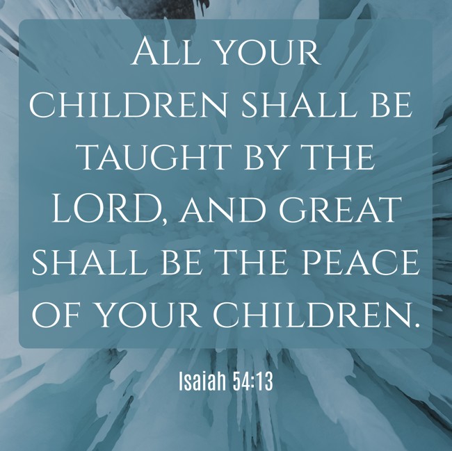 All your children shall be taught by the LORD, and great shall be the peace of your children. - Isaiah 54:13