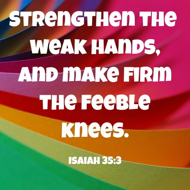  Strengthen the weak hands, and make firm the feeble knees.   - Isaiah 35:3 