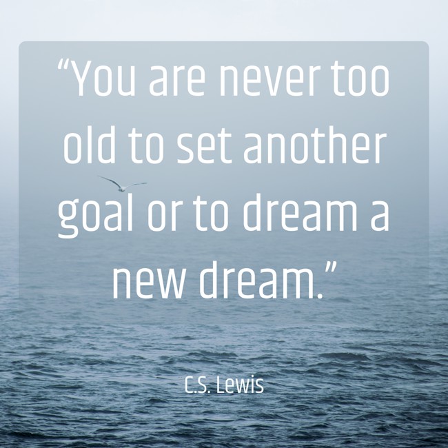 “You are never too old to set another goal or to dream a new dream.” - C.S. Lewis