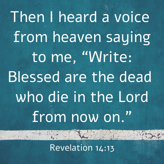 Then I heard a voice from heaven saying to me, “Write: Blessed are the dead who die in the Lord from now on.” - Revelation 14:13