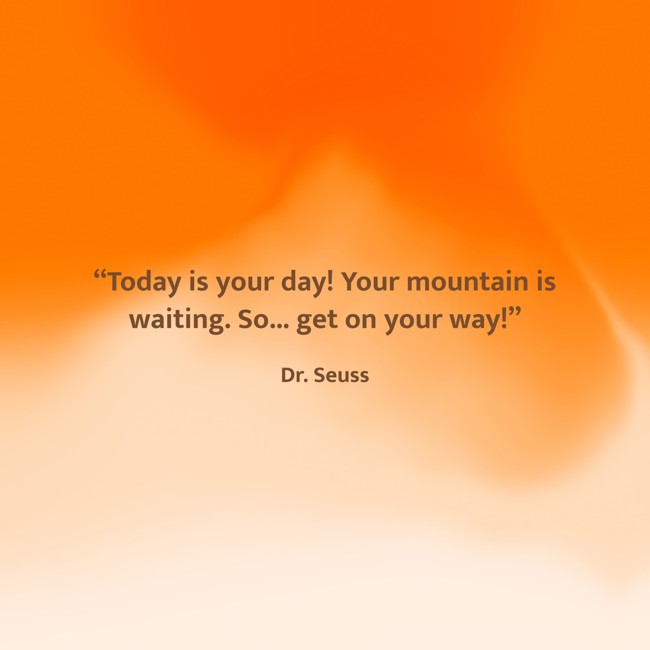 “Today is your day! Your mountain is waiting. So... get on your way!” - Dr. Seuss