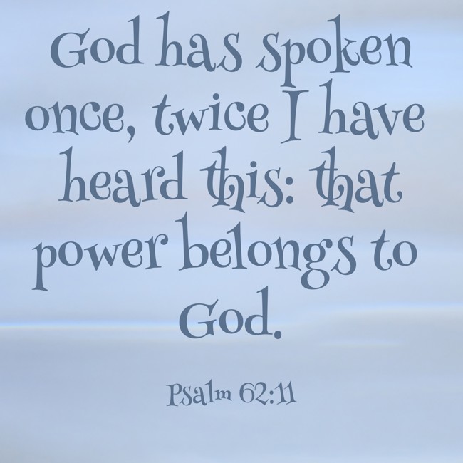  God has spoken once, twice I have heard this: that power belongs to God.   - Psalm 62:11 