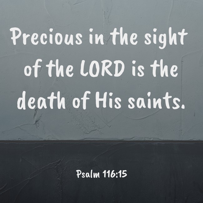 Precious in the sight of the LORD is the death of His saints. - Psalm 116:15