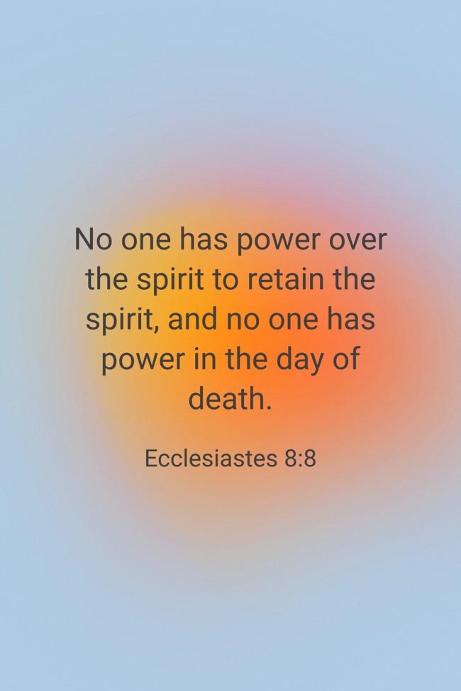 No one has power over the spirit to retain the spirit, and no one has power in the day of death. - Ecclesiastes 8:8