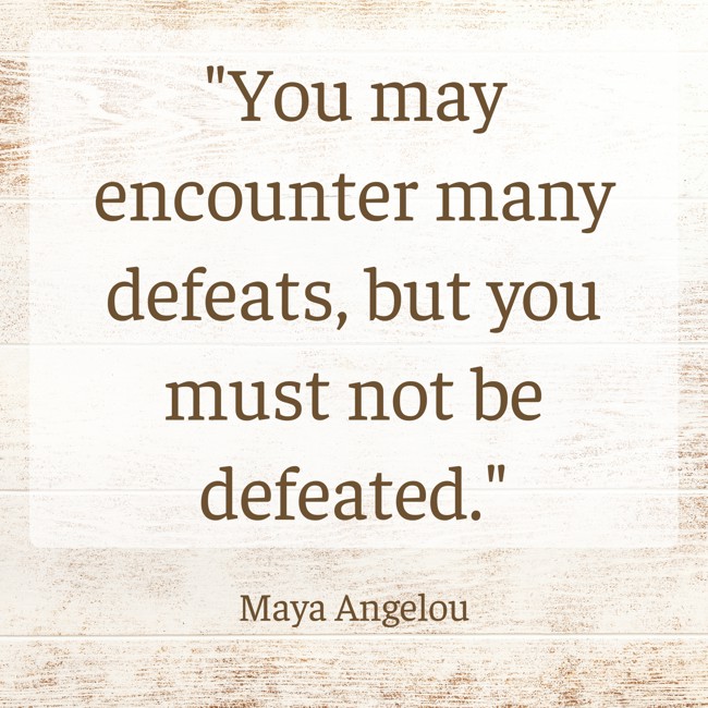  You may encounter many defeats, but you must not be defeated.   - Maya Angelou 