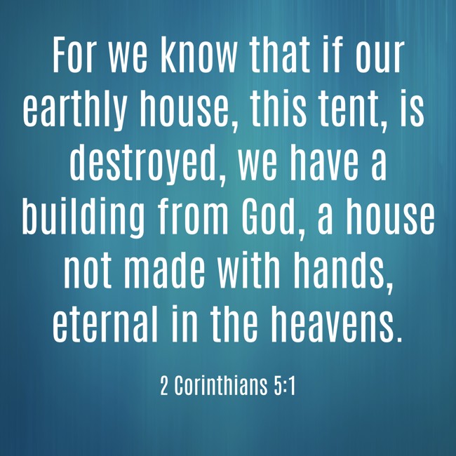 For we know that if our earthly house, this tent, is destroyed, we have a building from God, a house not made with hands, eternal in the heavens. - 2 Corinthians 5:1