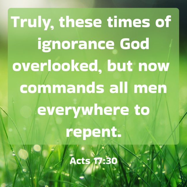 Truly, these times of ignorance God overlooked, but now commands all men everywhere to repent. - Acts 17:30