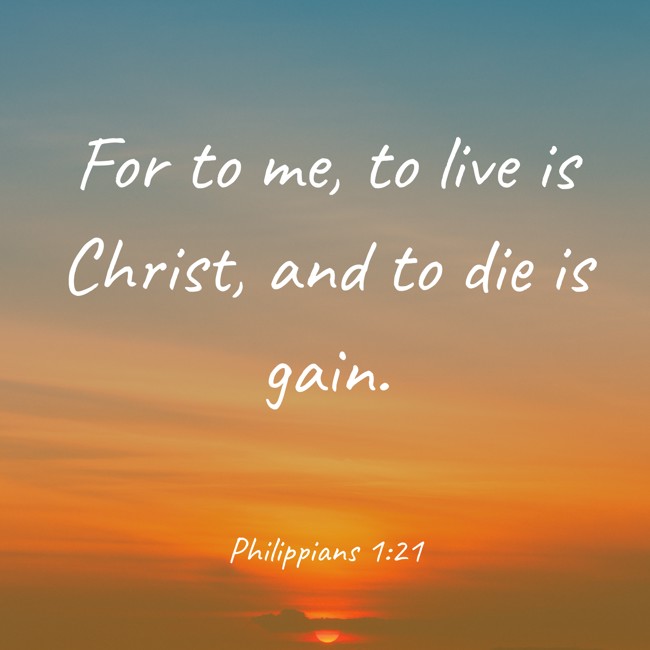 For to me, to live is Christ, and to die is gain. - Philippians 1:21
