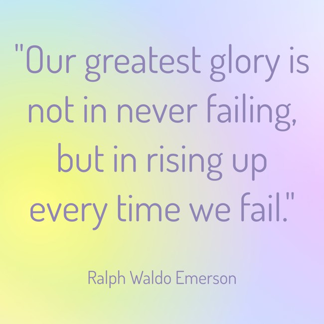  Our greatest glory is not in never failing, but in rising up every time we fail.   - Ralph Waldo Emerson 