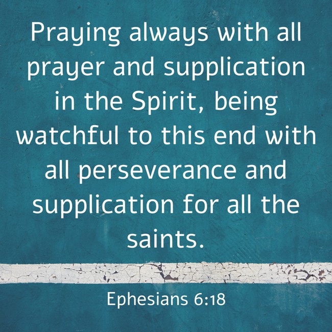 Praying always with all prayer and supplication in the Spirit, being watchful to this end with all perseverance and supplication for all the saints. - Ephesians 6:18