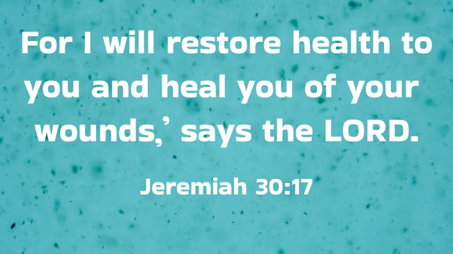  For I will restore health to you and heal you of your wounds,’ says the LORD.   - Jeremiah 30:17 