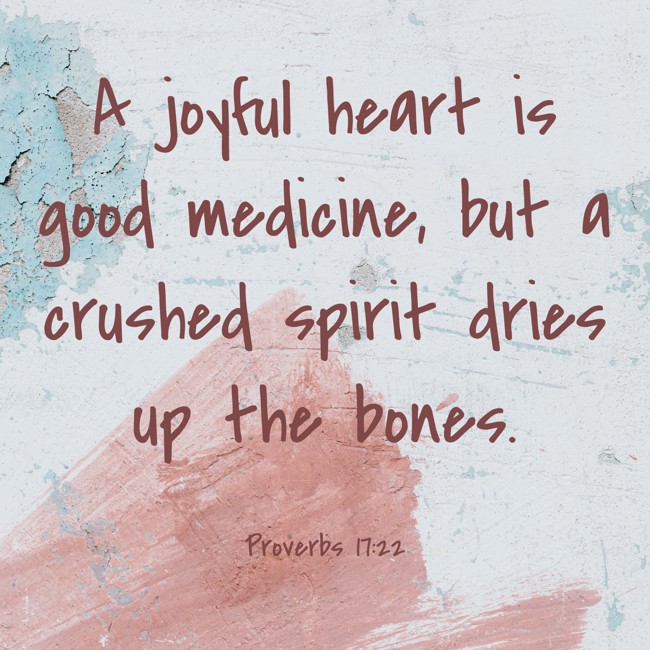  A joyful heart is good medicine, but a crushed spirit dries up the bones.   - Proverbs 17:22 