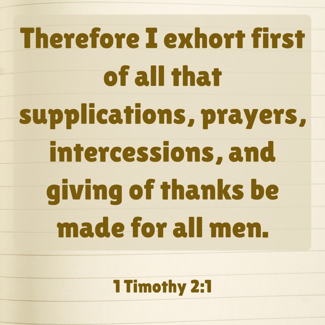 Therefore I exhort first of all that supplications, prayers, intercessions, and giving of thanks be made for all men. - 1 Timothy 2:1