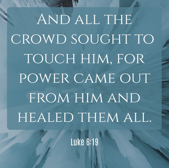  And all the crowd sought to touch him, for power came out from him and healed them all.   - Luke 6:19 