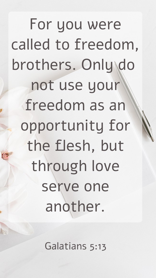 For you were called to freedom, brothers. Only do not use your freedom as an opportunity for the flesh, but through love serve one another. - Galatians 5:13