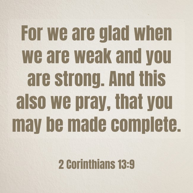 For we are glad when we are weak and you are strong. And this also we pray, that you may be made complete. - 2 Corinthians 13:9